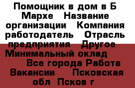 Помощник в дом в Б.Мархе › Название организации ­ Компания-работодатель › Отрасль предприятия ­ Другое › Минимальный оклад ­ 10 000 - Все города Работа » Вакансии   . Псковская обл.,Псков г.